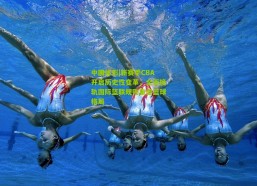中国体彩|新赛季CBA开启历史性变革，全面接轨国际篮联规则重塑篮球格局