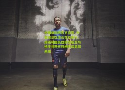 中国体彩网官方首页_中英青训交流会在京举行，绝杀韩国英雄转型后卫与枪手世界杯铁闸共话足球未来