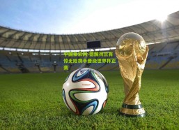 中国体彩网-德国荷兰有惊无险携手晋级世界杯正赛