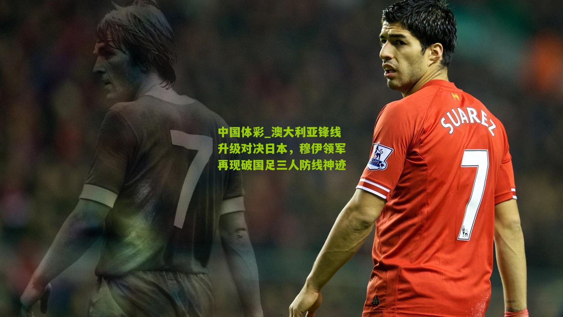 澳大利亚锋线升级对决日本，穆伊领军再现破国足三人防线神迹
