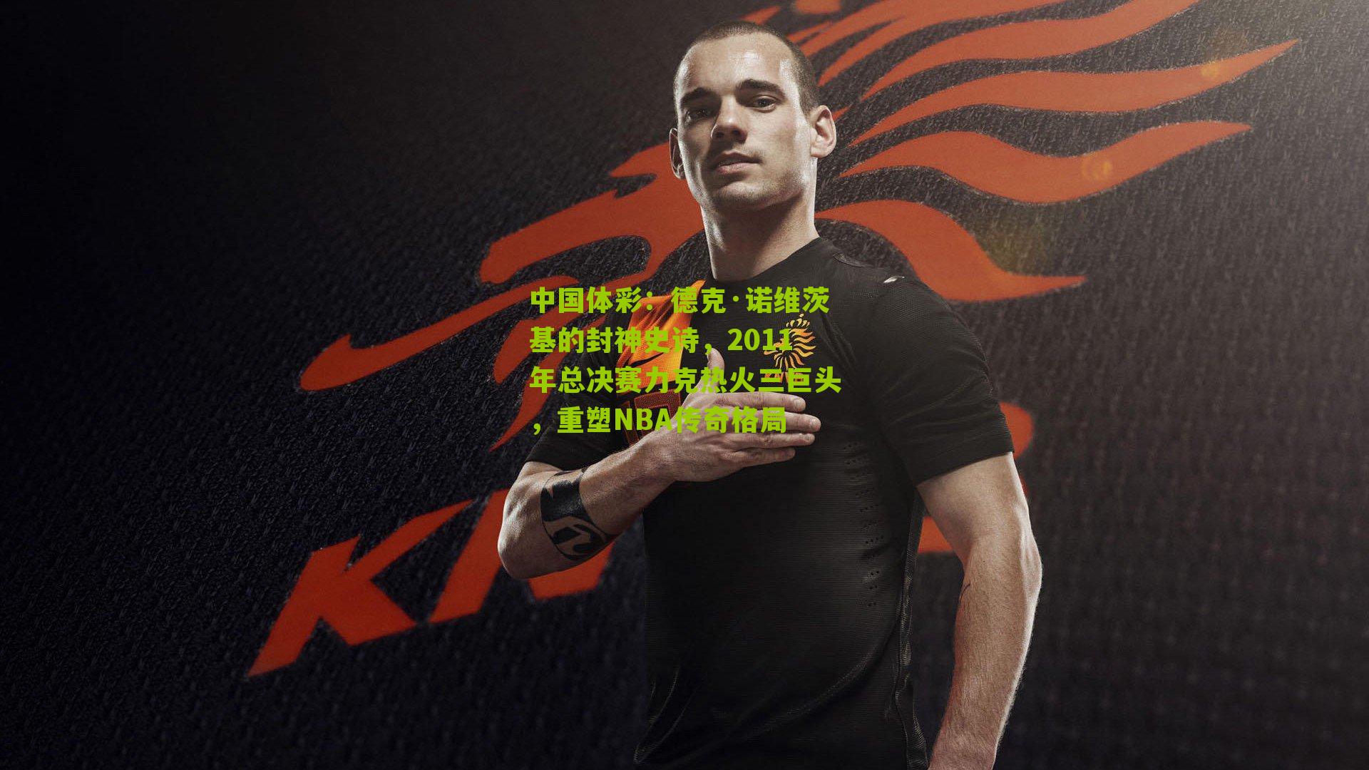 德克·诺维茨基的封神史诗，2011年总决赛力克热火三巨头，重塑NBA传奇格局