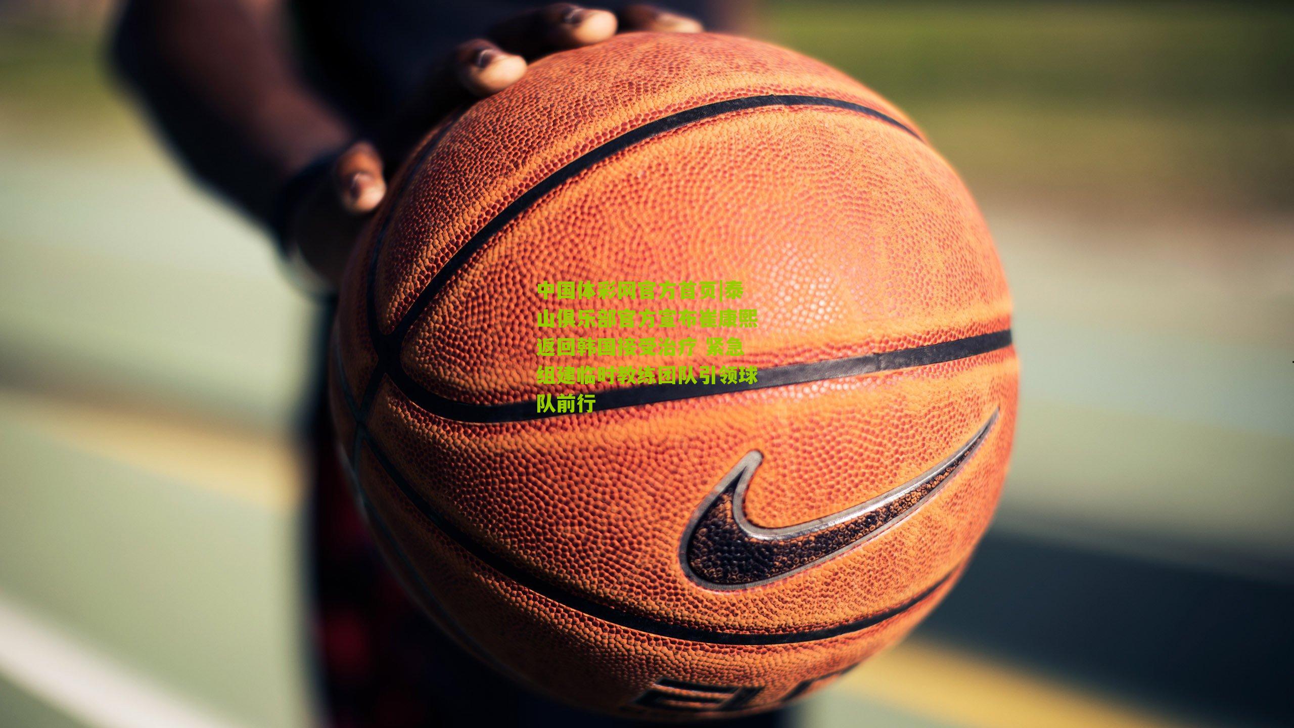 泰山俱乐部官方宣布崔康熙返回韩国接受治疗 紧急组建临时教练团队引领球队前行