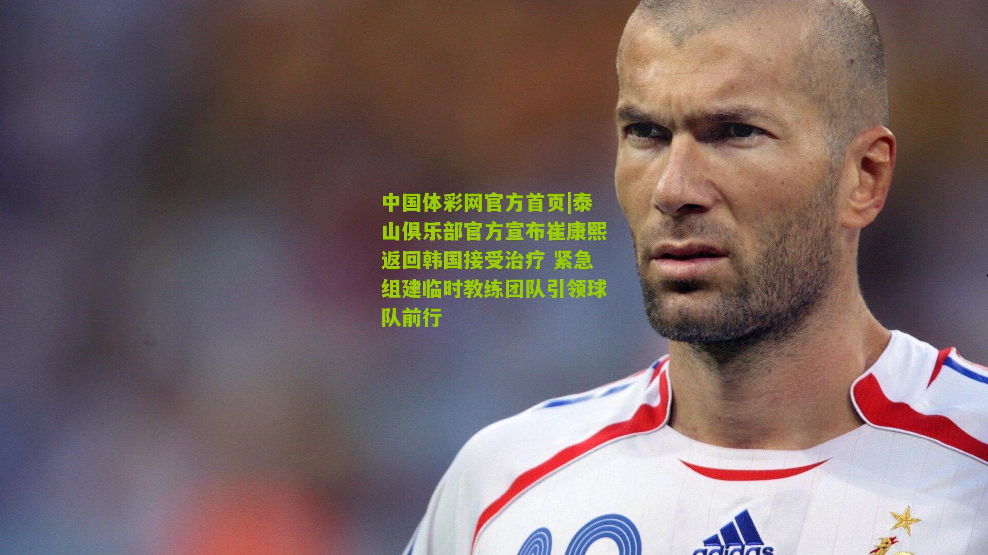 泰山俱乐部官方宣布崔康熙返回韩国接受治疗 紧急组建临时教练团队引领球队前行