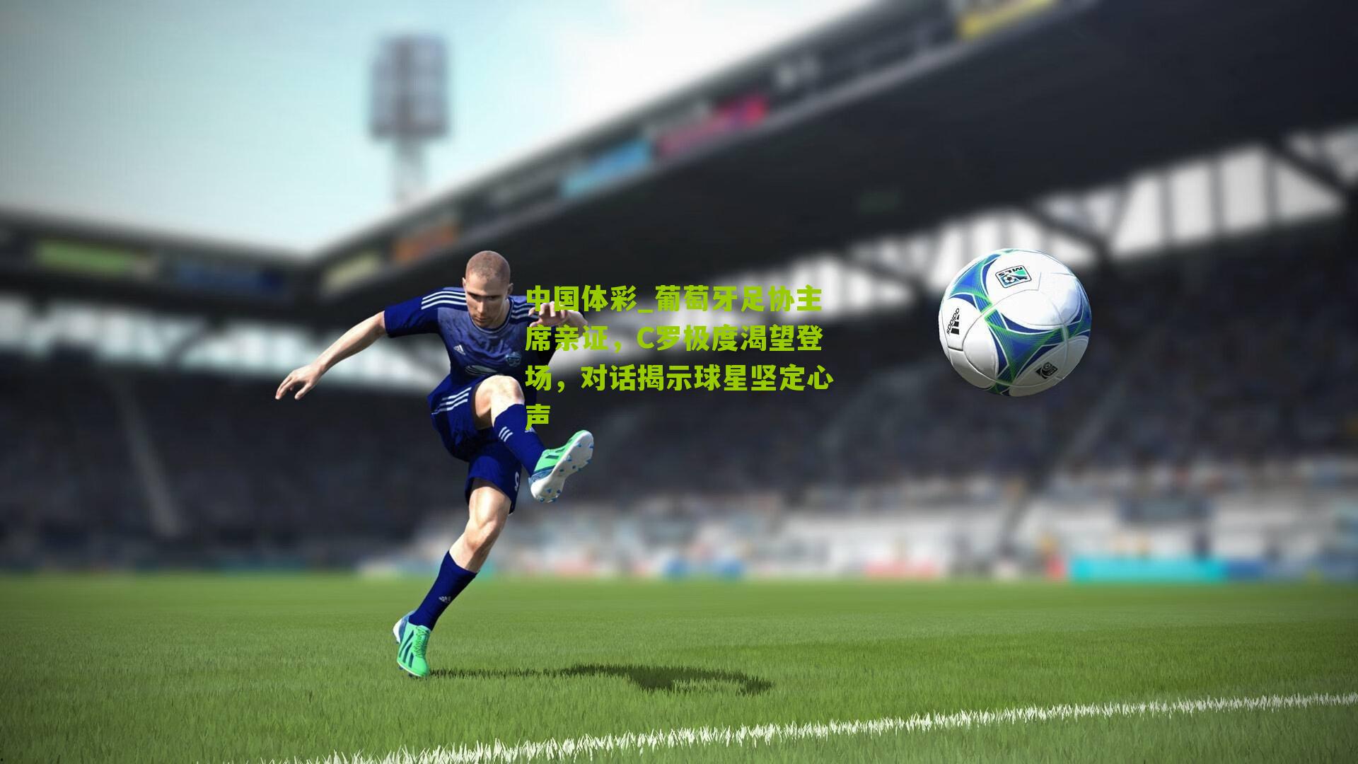 葡萄牙足协主席亲证，C罗极度渴望登场，对话揭示球星坚定心声