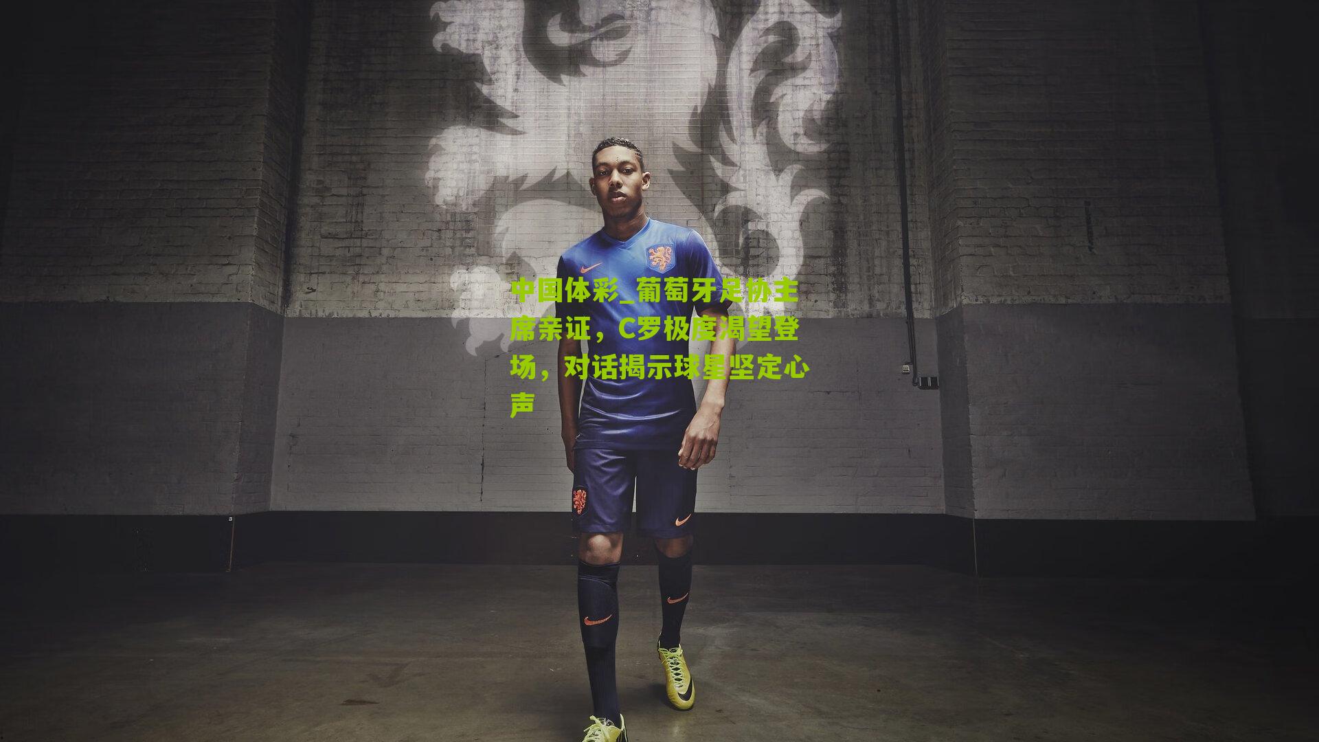 葡萄牙足协主席亲证，C罗极度渴望登场，对话揭示球星坚定心声