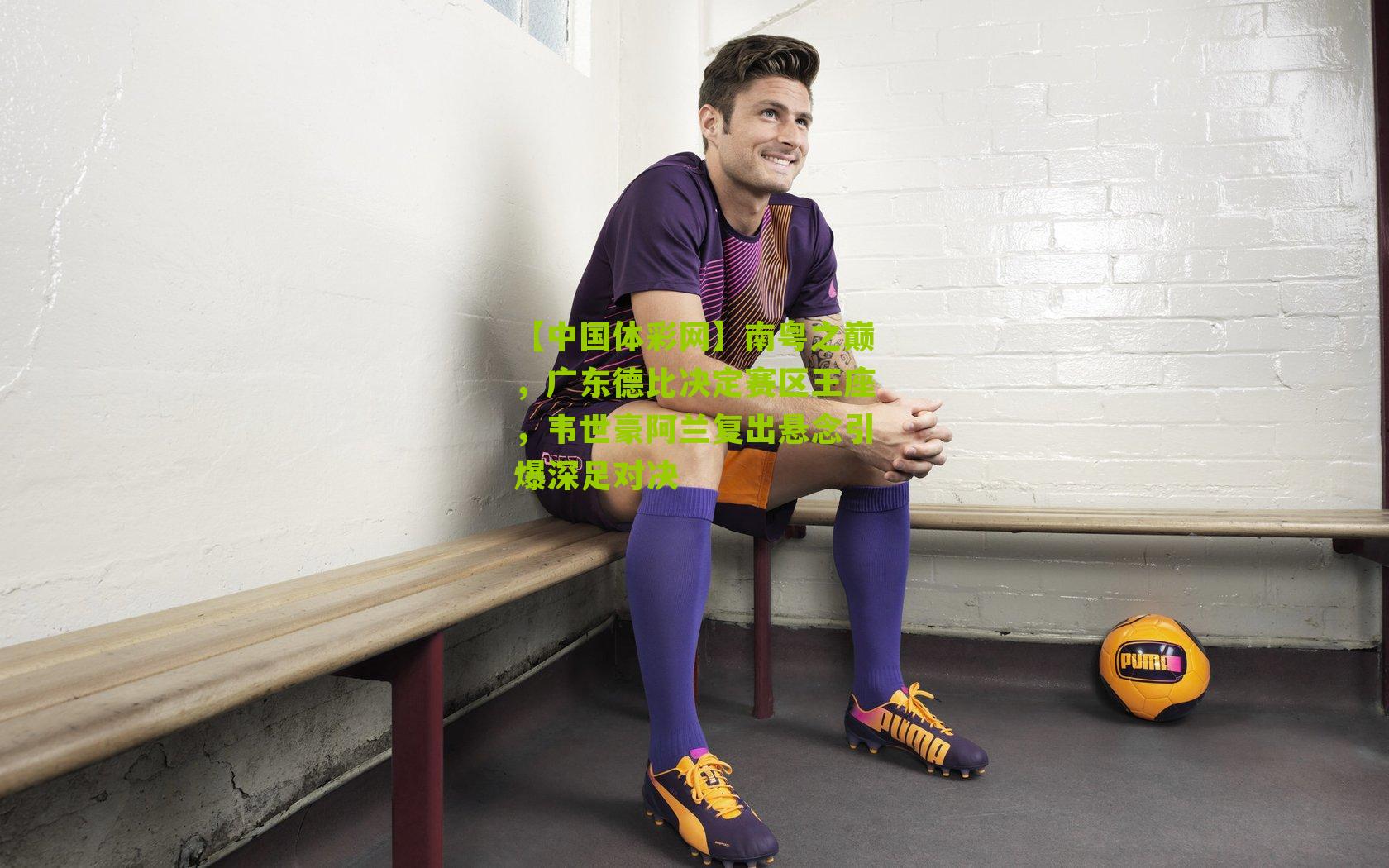 南粤之巅，广东德比决定赛区王座，韦世豪阿兰复出悬念引爆深足对决