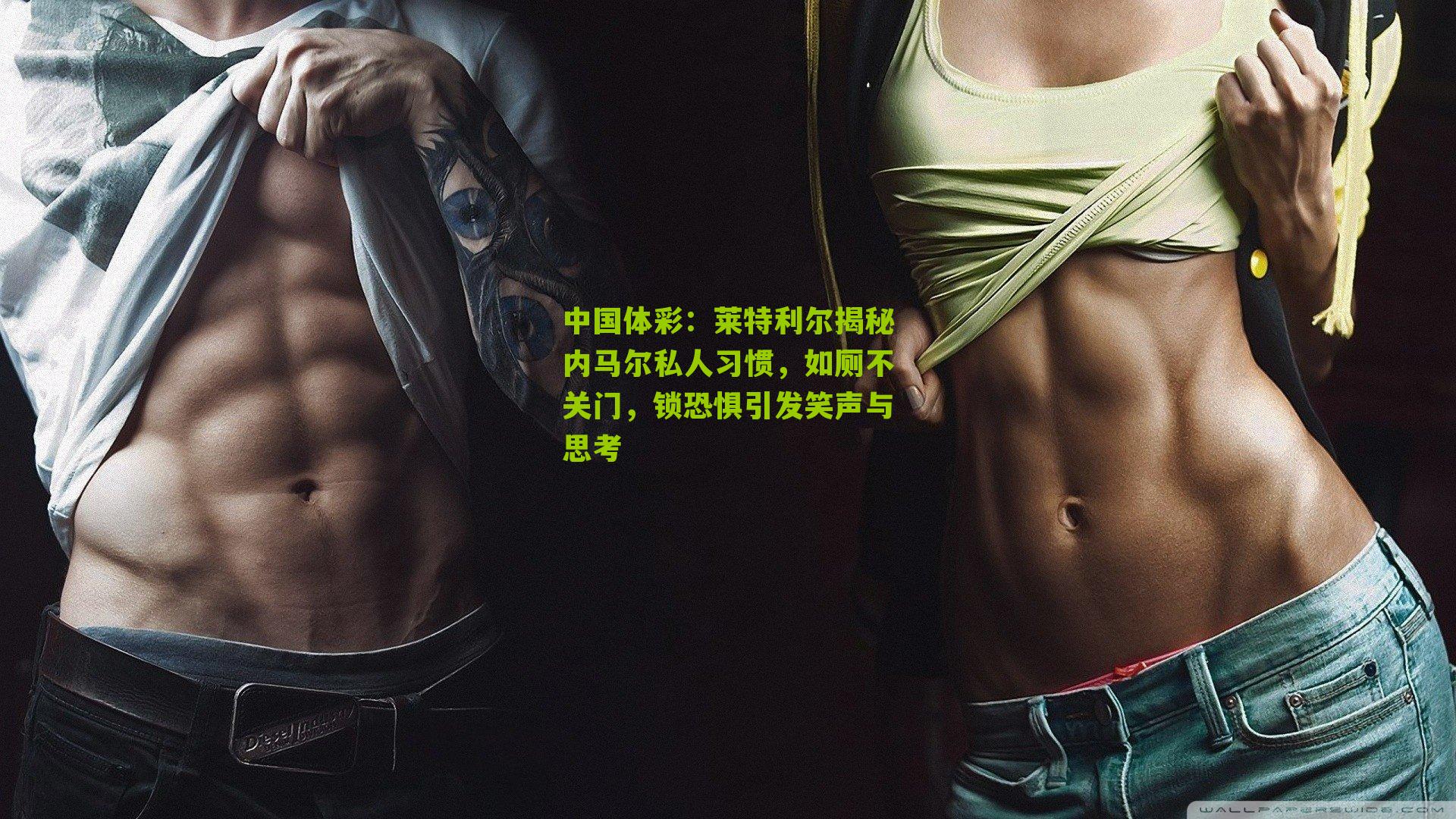 莱特利尔揭秘内马尔私人习惯，如厕不关门，锁恐惧引发笑声与思考