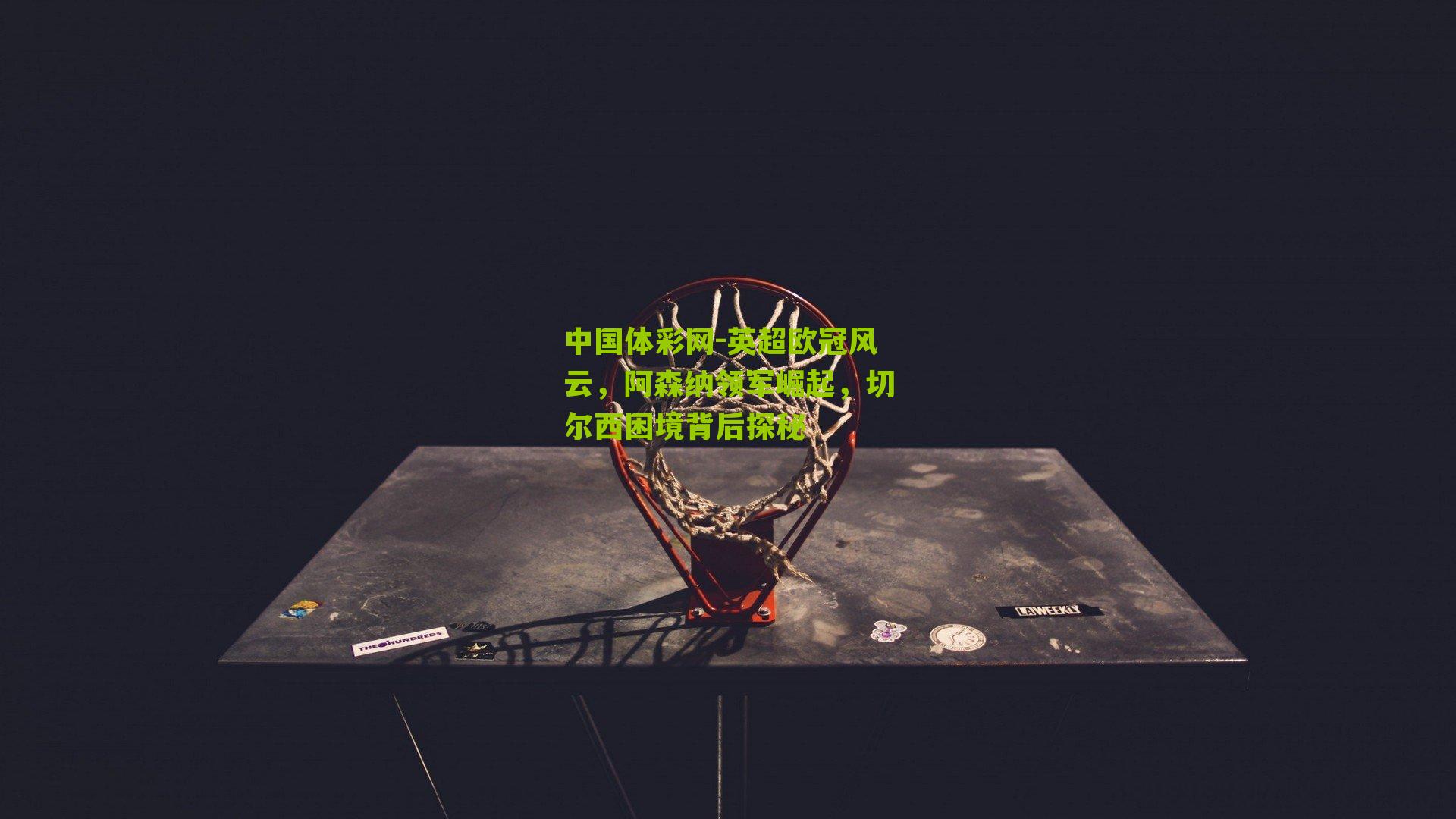 英超欧冠风云，阿森纳领军崛起，切尔西困境背后探秘