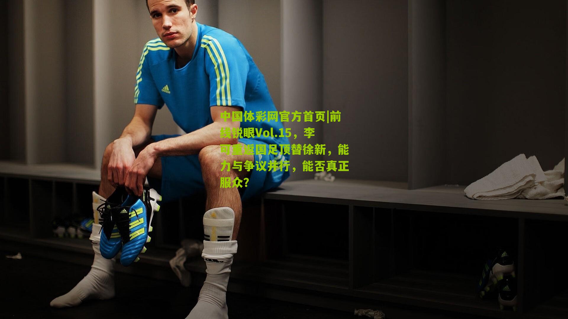 前线锐眼Vol.15,李可重返国足顶替徐新,能力与争议并行,能否真正服众?